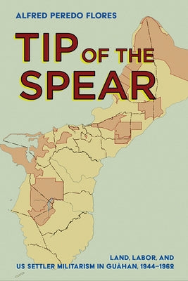 Tip of the Spear: Land, Labor, and Us Settler Militarism in Guåhan, 1944-1962 by Flores, Alfred Peredo