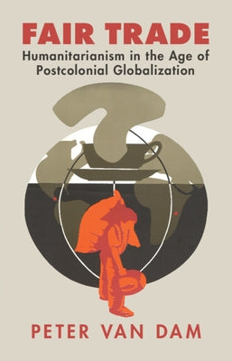 Fair Trade: Humanitarianism in the Age of Postcolonial Globalization by Van Dam, Peter