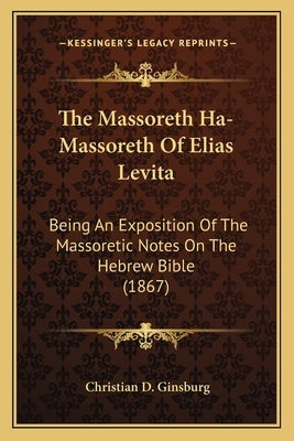 The Massoreth Ha-Massoreth Of Elias Levita: Being An Exposition Of The Massoretic Notes On The Hebrew Bible (1867) by Ginsburg, Christian D.