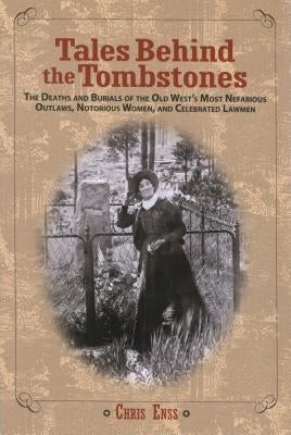 Tales Behind the Tombstones: The Deaths And Burials Of The Old West's Most Nefarious Outlaws, Notorious Women, And Celebrated Lawmen, First Edition by Enss, Chris