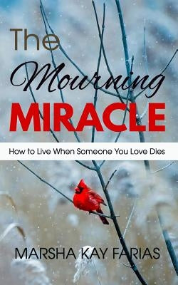 The Mourning Miracle: How to Live When Someone You Love Dies by Farias, Marsha Kay