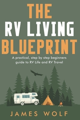 The RV Living Blueprint: A practical, step by step beginners guide to RV Life and RV Travel by Wolf, James
