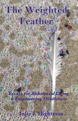 The Weighted Feather Vol. 2: Essays for Alchemical Living & Empowering Mindfulness by Hightman, Julie J.