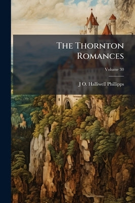 The Thornton Romances: The Early English Metrical Romances of Perceval, Isumbras, Eglamour, and Degrevant: Selected From Manuscripts at Lincoln and Ca by Halliwell-Phillipps, J. O. 1820-1889