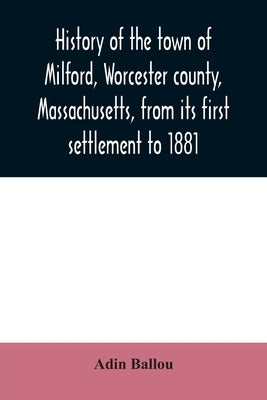 History of the town of Milford, Worcester county, Massachusetts, from its first settlement to 1881 by Ballou, Adin
