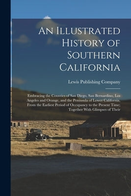 An Illustrated History of Southern California: Embracing the Counties of San Diego, San Bernardino, Los Angeles and Orange, and the Peninsula of Lower by Lewis Publishing Company