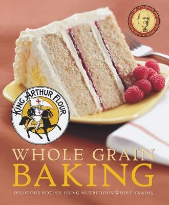 King Arthur Flour Whole Grain Baking: Delicious Recipes Using Nutritious Whole Grains by King Arthur Baking Company