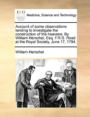 Account of Some Observations Tending to Investigate the Construction of the Heavens. by William Herschel, Esq. F.R.S. Read at the Royal Society, June by Herschel, William