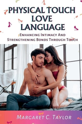 Physical Touch Love Language: Enhancing Intimacy And Strengthening Bonds Through Touch by C. Taylor, Margaret