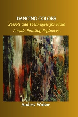 Dancing Colors: Secrets and Techniques for Fluid Acrylic Painting Beginners by Walter, Audrey