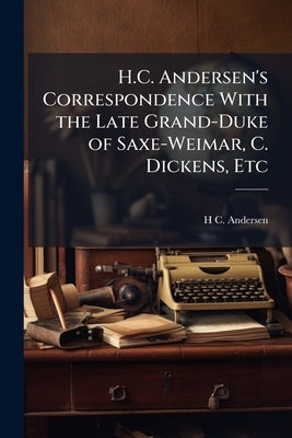 H.C. Andersen's Correspondence With the Late Grand-Duke of Saxe-Weimar, C. Dickens, Etc by Andersen, H. C. 1805-1875