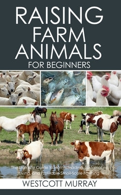 Raising Farm Animals for Beginners: The Ultimate Guide to Homesteading, Sustainable Living, and Profitable Small-Scale Farming by Murray, Westcott