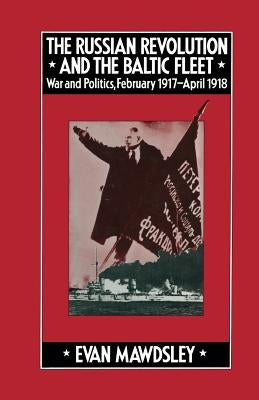 The Russian Revolution and the Baltic Fleet: War and Politics, February 1917-April 1918 by Mawdsley, Evan