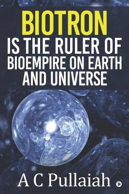 Biotron Is the Ruler of Bioempire on Earth and Universe. by A. C. Pullaiah
