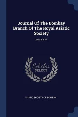 Journal Of The Bombay Branch Of The Royal Asiatic Society; Volume 22 by Asiatic Society of Bombay