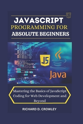 JavaScript Programming for Absolute Beginners: "Mastering the Basics of JavaScript Coding for Web Development and Beyond" by D. Crowley, Richard