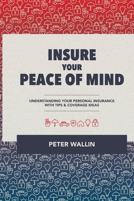 "Insure Your Peace of Mind": Understanding Your Personal Insurance With Tips & Coverage Ideas by Wallin, Peter