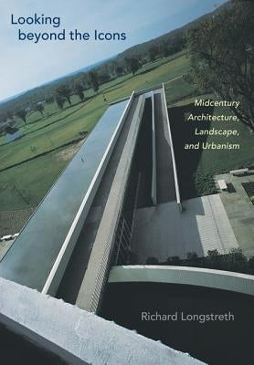 Looking Beyond the Icons: Midcentury Architecture, Landscape, and Urbanism by Longstreth, Richard