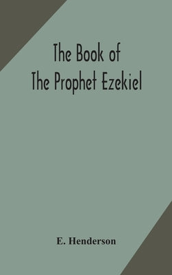 The book of the prophet Ezekiel: translated from the original Hebrew: with a commentary, critical, philological, and exegetical by Henderson, E.