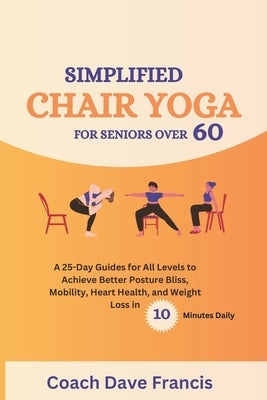 Simplified Chair Yoga for Seniors Over 60: A 25-Day Guides for All Levels to Achieve Better Posture bliss, Mobility, Heart Health, and Weight Loss in by Francis, Coach Dave