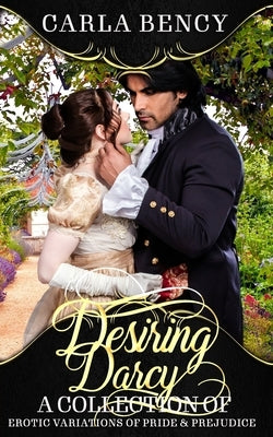 Desiring Darcy: A Collection of Erotic Variations of Pride & Prejudice by Bency, Carla