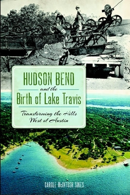 Hudson Bend and the Birth of Lake Travis: Transforming the Hills West of Austin by Sikes, Carole McIntosh