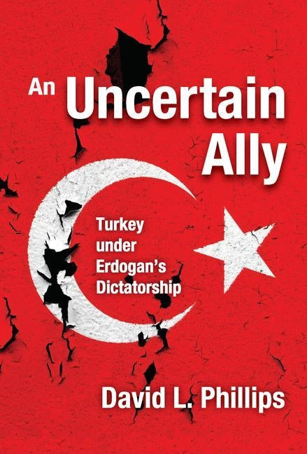 An Uncertain Ally: Turkey Under Erdogan's Dictatorship by Phillips, David L.