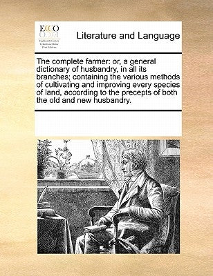The complete farmer: or, a general dictionary of husbandry, in all its branches; containing the various methods of cultivating and improvin by Multiple Contributors