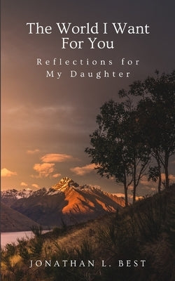 The World I Want for You: Reflections for My Daughter by Best, Jonathan L.