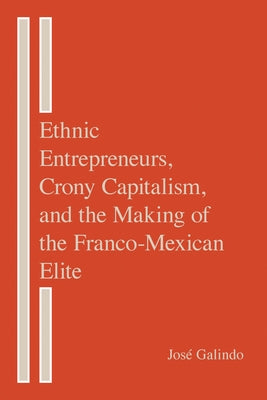 Ethnic Entrepreneurs, Crony Capitalism, and the Making of the Franco-Mexican Elite by Galindo, José