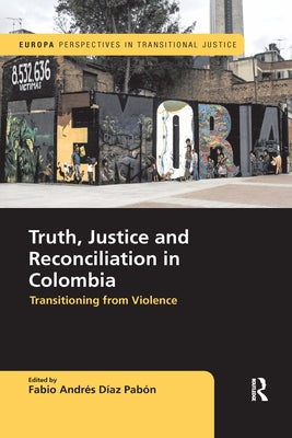 Truth, Justice and Reconciliation in Colombia: Transitioning from Violence by Diaz Pabon, Fabio Andres