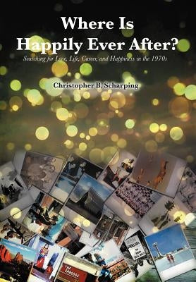 Where Is Happily Ever After: Searching for Love, Life, Career and Happiness in the 1970's by Scharping, Christopher B.