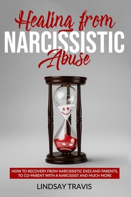 Healing From Narcissistic Abuse: How to Recovery from Narcissistic Exes and Parents, to Co-Parent with a Narcissist and Much More by Travis, Lindsay