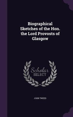Biographical Sketches of the Hon. the Lord Provosts of Glasgow by Tweed, John