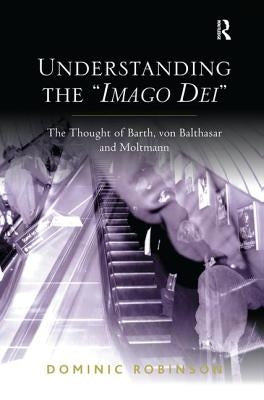 Understanding the 'Imago Dei': The Thought of Barth, Von Balthasar and Moltmann by Robinson, Dominic
