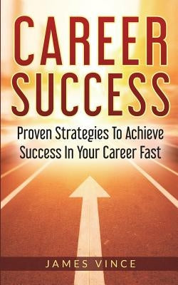 Career Success: Proven Strategies To Achieve Success In Your Career Fast by Vince, James