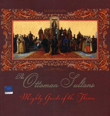 The Ottoman Sultans: Mighty Guests of the Throne by Gulen, Salih