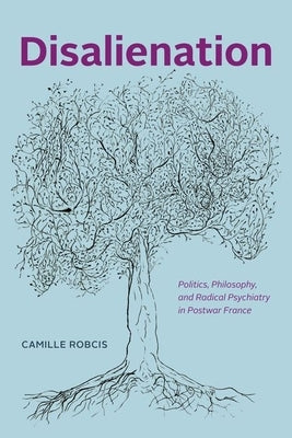 Disalienation: Politics, Philosophy, and Radical Psychiatry in Postwar France by Robcis, Camille