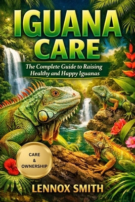 Iguana Care: The Complete Guide to Raising Healthy and Happy Iguanas by Smith, Lennox
