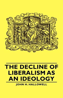 The Decline of Liberalism as an Ideology by Hallowell, John H.