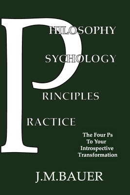 Philosophy, Psychology, Principles, Practice: The Four Ps to Your Introspective Transformation by Bauer, J. M.