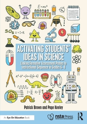 Activating Students' Ideas in Science: Linking Formative Assessment Probes to Instructional Sequence in Grades 6-8 by Brown, Patrick