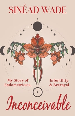 Inconceivable: My Story of Endometriosis, Infertility & Betrayal by Wade, Sinéad