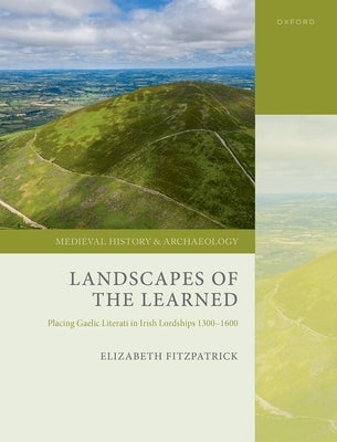 Landscapes of the Learned: Placing Gaelic Literati in Irish Lordships 1300-1600 by Fitzpatrick, Elizabeth