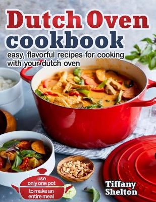 Dutch Oven Cookbook: Easy, Flavorful Recipes for Cooking with Your Dutch Oven - Use Only One Pot to Make an Entire Meal by Shelton, Tiffany