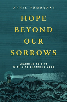 Hope Beyond Our Sorrows: Learning to Live with Life-Changing Loss by Yamasaki, April