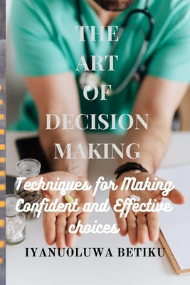 The Art of Decision-Making: Techniques for Making Confident and Effective Choices by Betiku, Iyanuoluwa