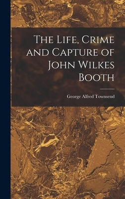 The Life, Crime and Capture of John Wilkes Booth by Townsend, George Alfred