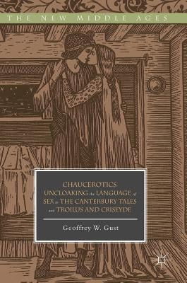 Chaucerotics: Uncloaking the Language of Sex in the Canterbury Tales and Troilus and Criseyde by Gust, Geoffrey W.