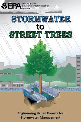 Stormwater to Street Trees: Engineering Urban Forests for Stormwater Management by Agency, U. S. Environmental Protection